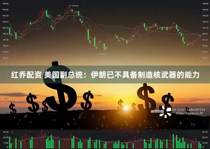 红乔配资 美国副总统：伊朗已不具备制造核武器的能力