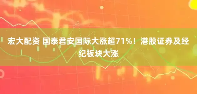 宏大配资 国泰君安国际大涨超71%！港股证券及经纪板块大涨