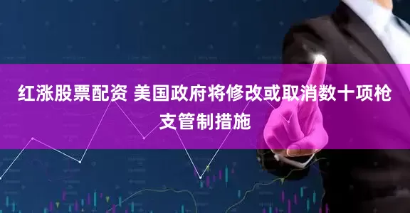 红涨股票配资 美国政府将修改或取消数十项枪支管制措施