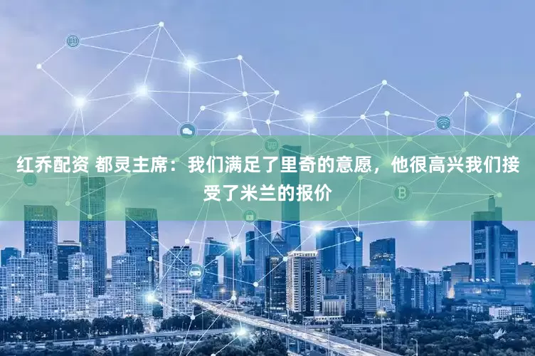 红乔配资 都灵主席：我们满足了里奇的意愿，他很高兴我们接受了米兰的报价