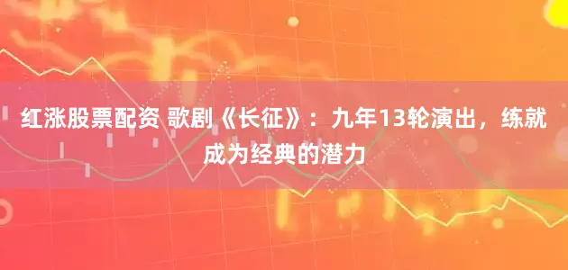 红涨股票配资 歌剧《长征》：九年13轮演出，练就成为经典的潜力