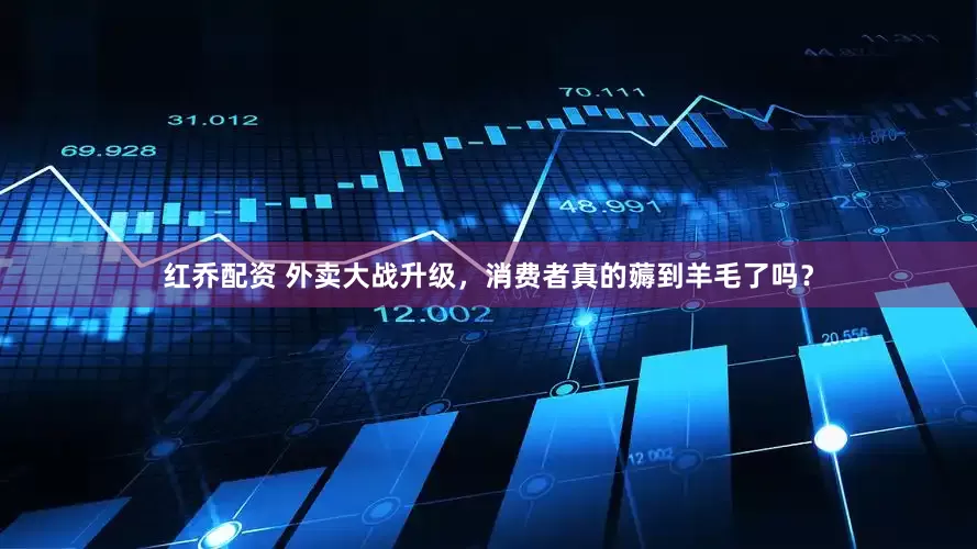 红乔配资 外卖大战升级，消费者真的薅到羊毛了吗？
