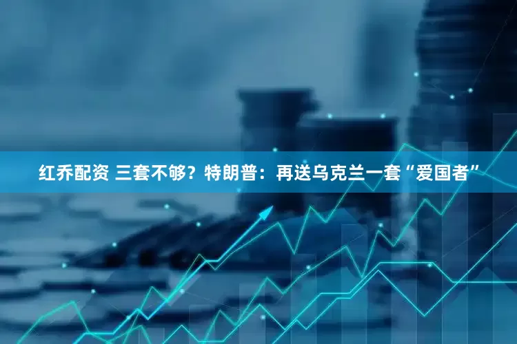 红乔配资 三套不够？特朗普：再送乌克兰一套“爱国者”