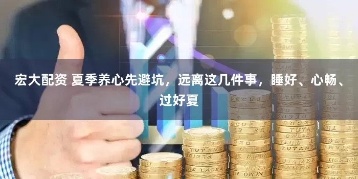 宏大配资 夏季养心先避坑，远离这几件事，睡好、心畅、过好夏