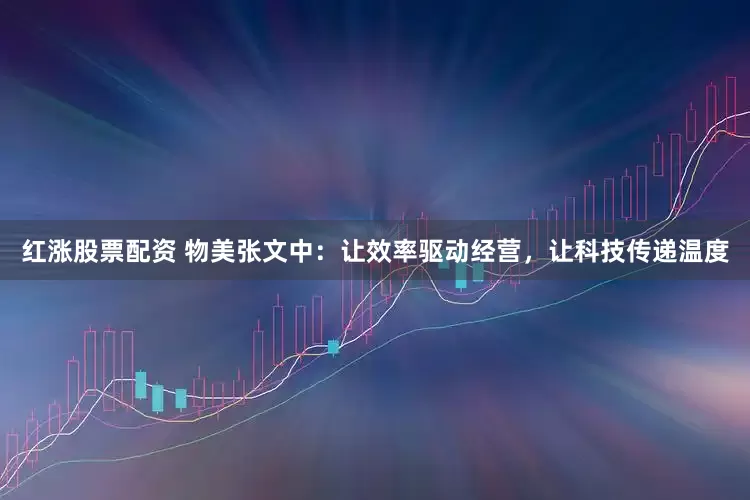 红涨股票配资 物美张文中：让效率驱动经营，让科技传递温度