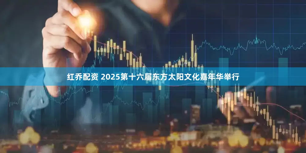 红乔配资 2025第十六届东方太阳文化嘉年华举行