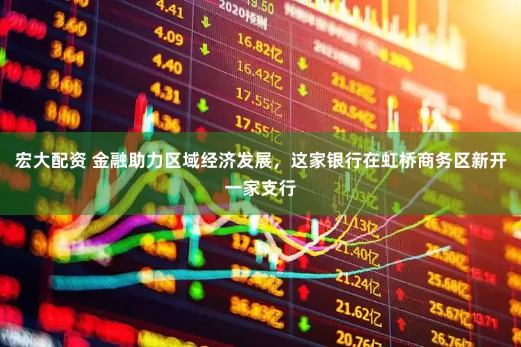 宏大配资 金融助力区域经济发展，这家银行在虹桥商务区新开一家支行