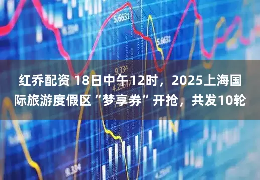红乔配资 18日中午12时，2025上海国际旅游度假区“梦享券”开抢，共发10轮