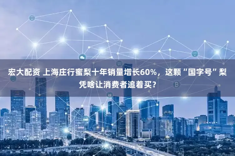 宏大配资 上海庄行蜜梨十年销量增长60%，这颗“国字号”梨凭啥让消费者追着买？