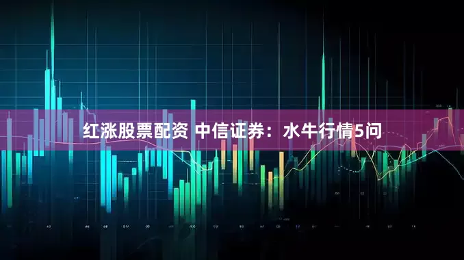 红涨股票配资 中信证券：水牛行情5问