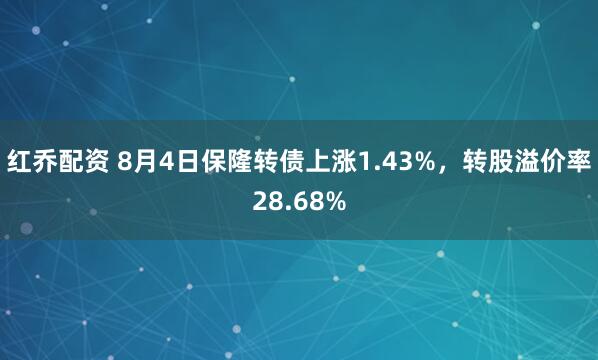 红乔配资 8月4日保隆转债上涨1.43%，转股溢价率28.68%