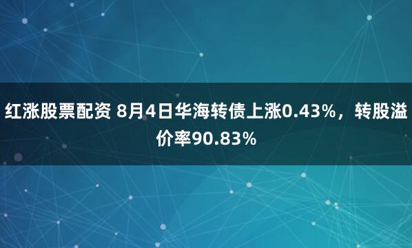 红涨股票配资 8月4日华海转债上涨0.43%，转股溢价率90.83%