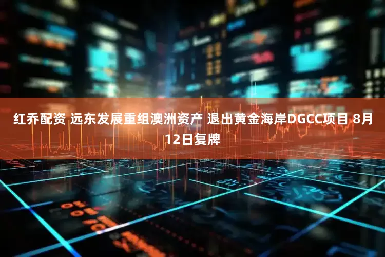 红乔配资 远东发展重组澳洲资产 退出黄金海岸DGCC项目 8月12日复牌