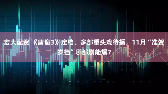 宏大配资 《唐诡3》定档、多部重头戏待播，11月“准贺岁档”哪部剧能爆？